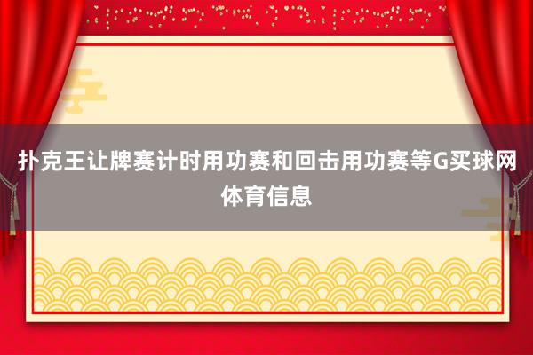 扑克王让牌赛计时用功赛和回击用功赛等G买球网体育信息