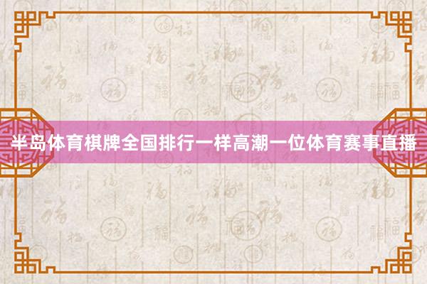 半岛体育棋牌全国排行一样高潮一位体育赛事直播