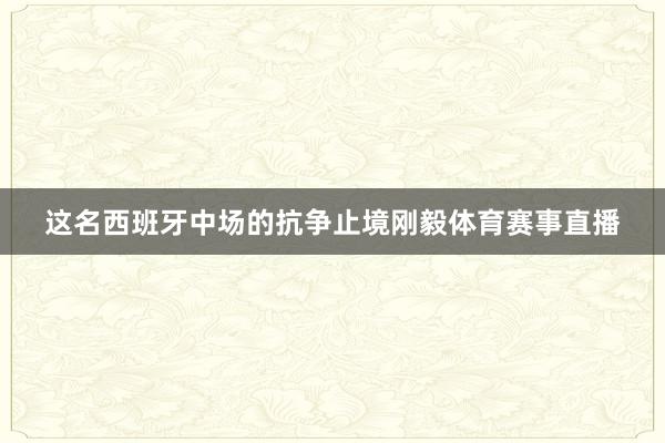 这名西班牙中场的抗争止境刚毅体育赛事直播