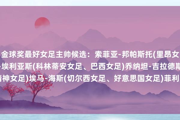 金球奖最好女足主帅候选：索菲亚-邦帕斯托(里昂女足、切尔西女足)阿图尔-埃利亚斯(科林蒂安女足、巴西女足)乔纳坦-吉拉德斯(巴萨女足、华盛顿精神女足)埃马-海斯(切尔西女足、好意思国女足)菲利帕-帕托奥(本菲卡女足)莎里娜-魏格曼(英格兰女足)    体育录像/图片