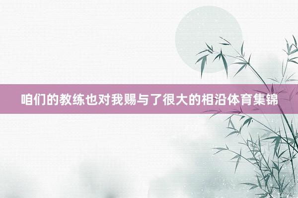 咱们的教练也对我赐与了很大的相沿体育集锦
