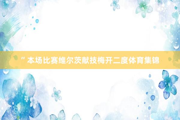 ”本场比赛维尔茨献技梅开二度体育集锦