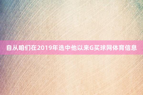 自从咱们在2019年选中他以来G买球网体育信息
