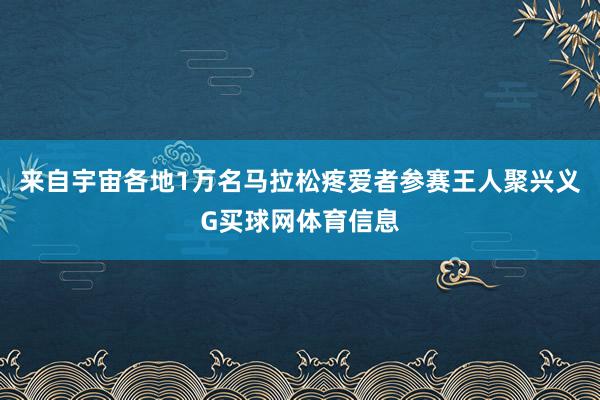 来自宇宙各地1万名马拉松疼爱者参赛王人聚兴义G买球网体育信息