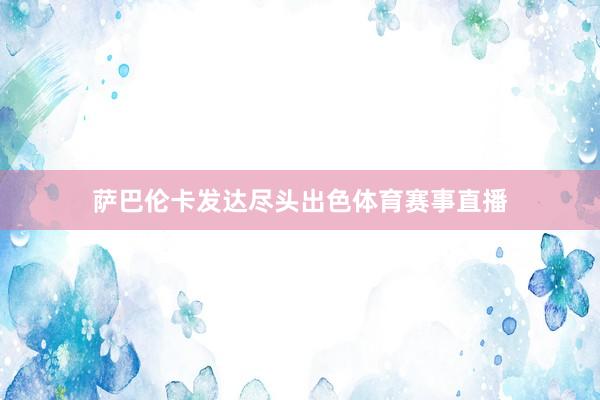 萨巴伦卡发达尽头出色体育赛事直播