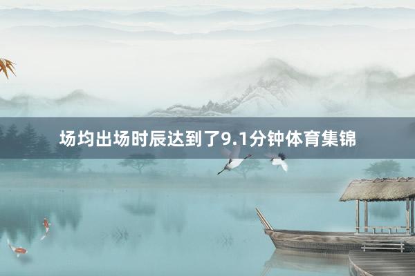 场均出场时辰达到了9.1分钟体育集锦