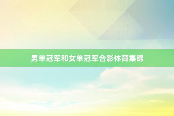 男单冠军和女单冠军合影体育集锦