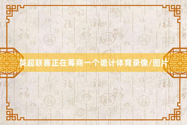 英超联赛正在筹商一个诡计体育录像/图片