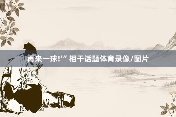 再来一球!’”相干话题体育录像/图片