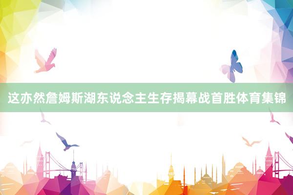 这亦然詹姆斯湖东说念主生存揭幕战首胜体育集锦