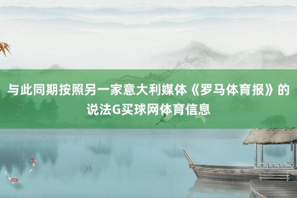 与此同期按照另一家意大利媒体《罗马体育报》的说法G买球网体育信息