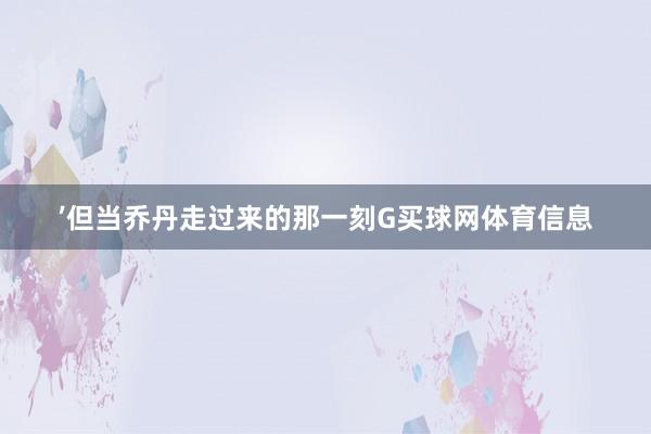 ’但当乔丹走过来的那一刻G买球网体育信息