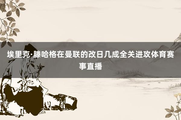 埃里克·滕哈格在曼联的改日几成全关进攻体育赛事直播