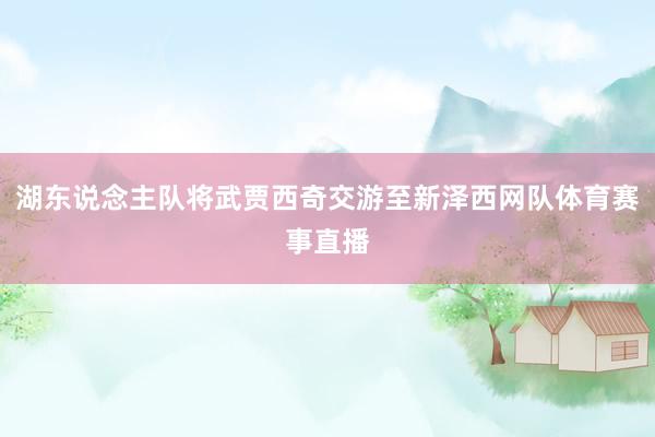 湖东说念主队将武贾西奇交游至新泽西网队体育赛事直播