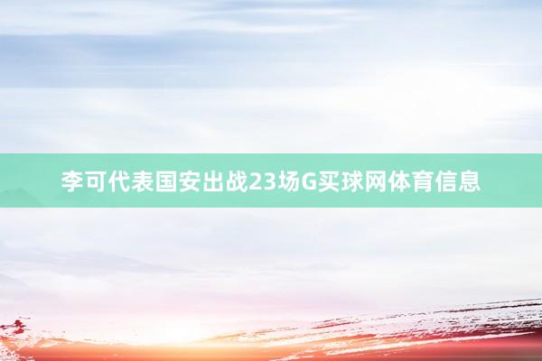 李可代表国安出战23场G买球网体育信息