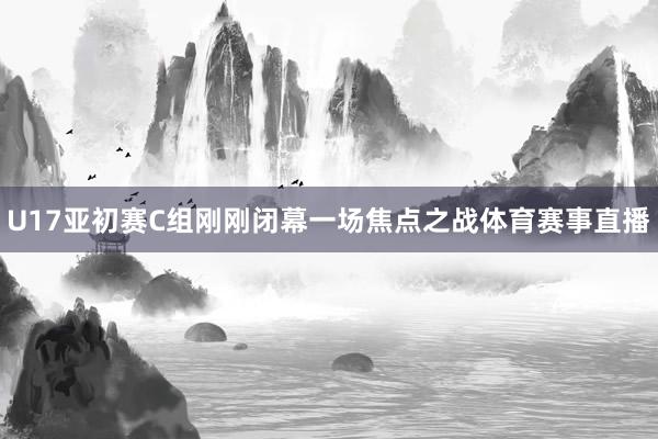 U17亚初赛C组刚刚闭幕一场焦点之战体育赛事直播