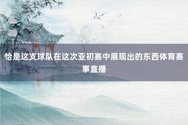 恰是这支球队在这次亚初赛中展现出的东西体育赛事直播