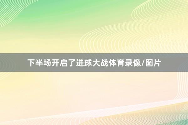 下半场开启了进球大战体育录像/图片
