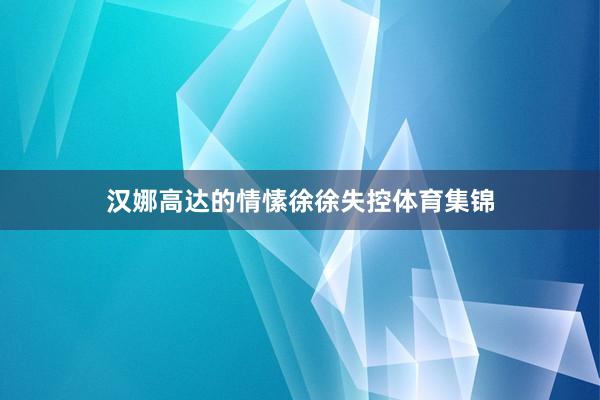 汉娜高达的情愫徐徐失控体育集锦
