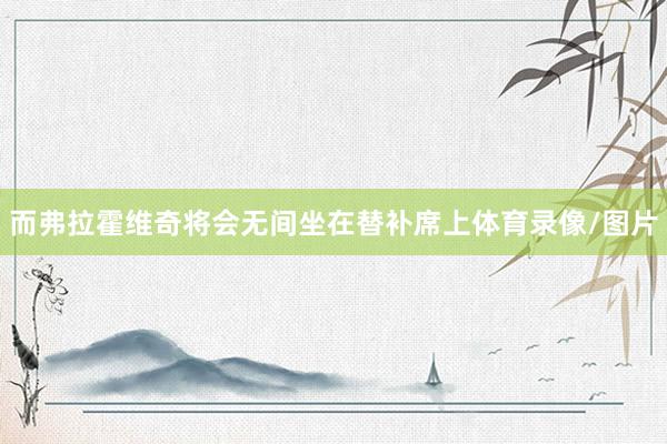 而弗拉霍维奇将会无间坐在替补席上体育录像/图片