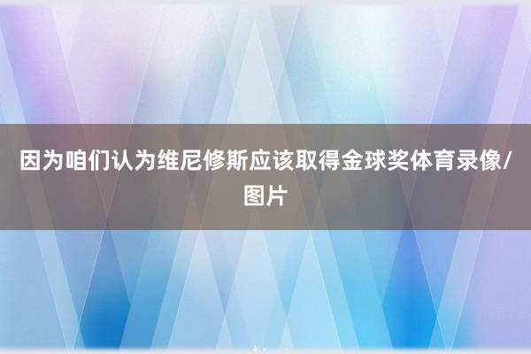 因为咱们认为维尼修斯应该取得金球奖体育录像/图片