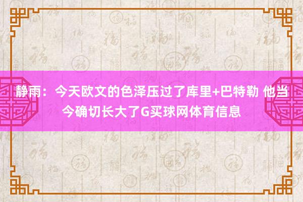 静雨：今天欧文的色泽压过了库里+巴特勒 他当今确切长大了G买球网体育信息