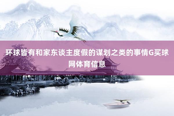 环球皆有和家东谈主度假的谋划之类的事情G买球网体育信息