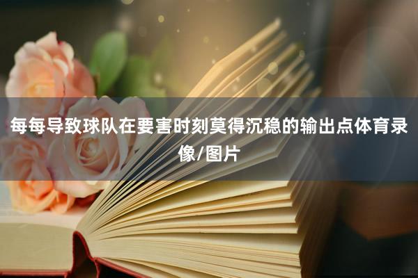 每每导致球队在要害时刻莫得沉稳的输出点体育录像/图片