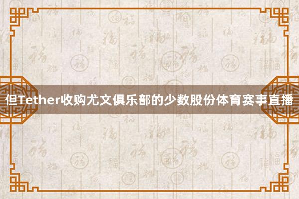 但Tether收购尤文俱乐部的少数股份体育赛事直播