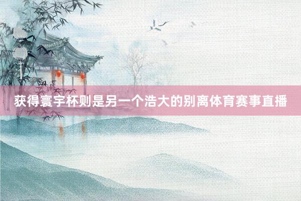 获得寰宇杯则是另一个浩大的别离体育赛事直播