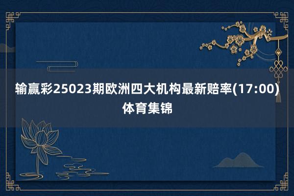 输赢彩25023期欧洲四大机构最新赔率(17:00)体育集锦