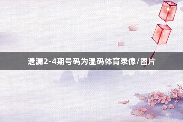 遗漏2-4期号码为温码体育录像/图片