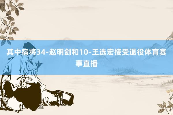 其中宿将34-赵明剑和10-王选宏接受退役体育赛事直播