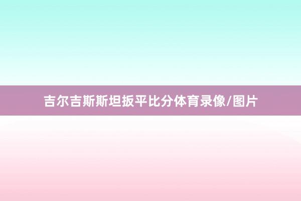 吉尔吉斯斯坦扳平比分体育录像/图片