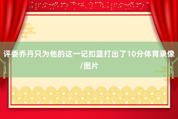 评委乔丹只为他的这一记扣篮打出了10分体育录像/图片