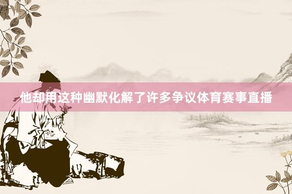 他却用这种幽默化解了许多争议体育赛事直播