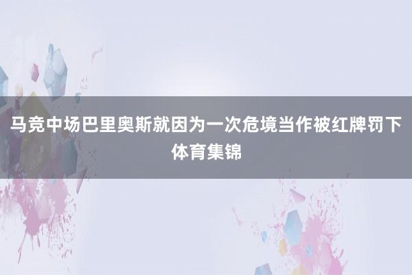 马竞中场巴里奥斯就因为一次危境当作被红牌罚下体育集锦