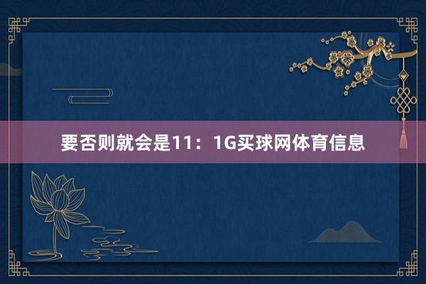 要否则就会是11：1G买球网体育信息