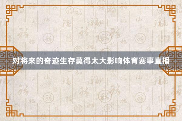 对将来的奇迹生存莫得太大影响体育赛事直播