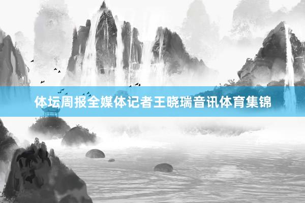 体坛周报全媒体记者王晓瑞音讯体育集锦