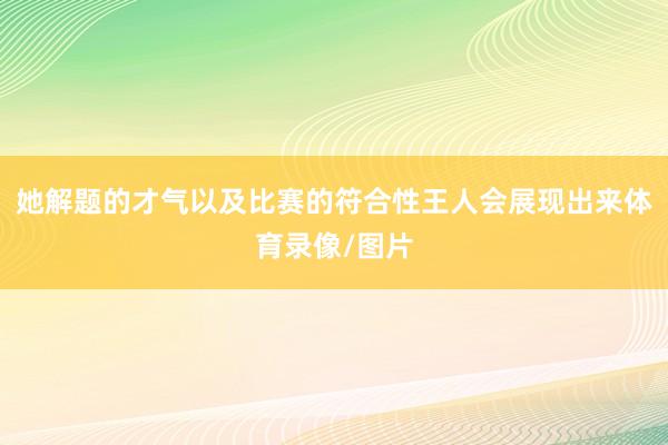 她解题的才气以及比赛的符合性王人会展现出来体育录像/图片