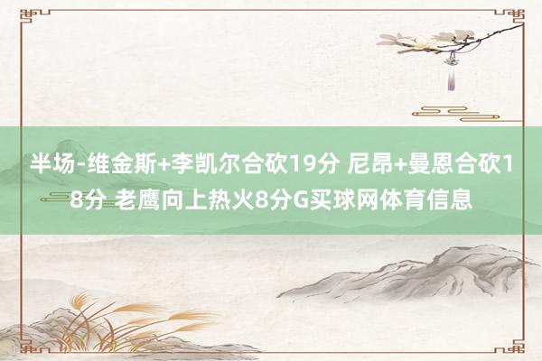 半场-维金斯+李凯尔合砍19分 尼昂+曼恩合砍18分 老鹰向上热火8分G买球网体育信息
