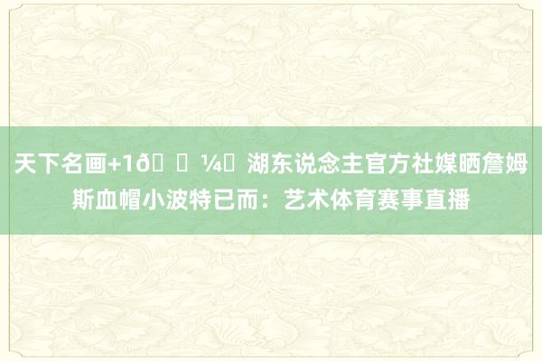 天下名画+1🖼️湖东说念主官方社媒晒詹姆斯血帽小波特已而：艺术体育赛事直播