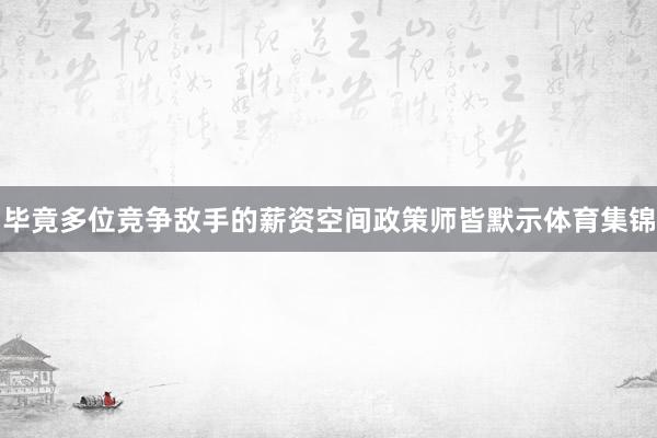 毕竟多位竞争敌手的薪资空间政策师皆默示体育集锦