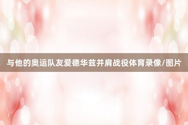 与他的奥运队友爱德华兹并肩战役体育录像/图片
