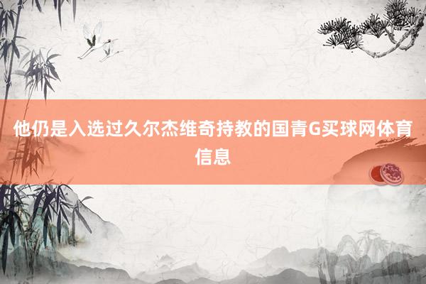 他仍是入选过久尔杰维奇持教的国青G买球网体育信息