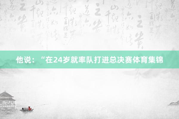 他说：“在24岁就率队打进总决赛体育集锦