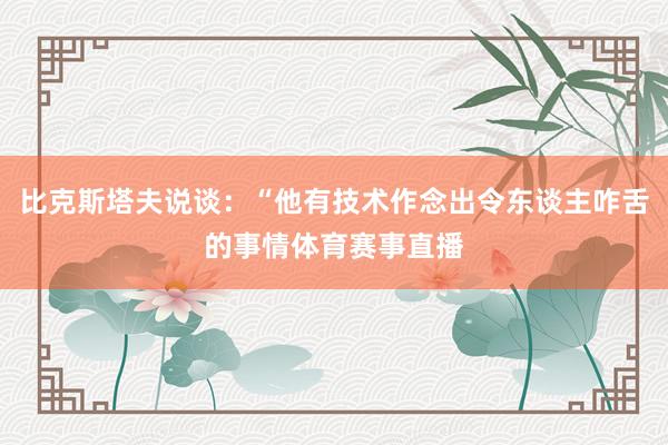 比克斯塔夫说谈：“他有技术作念出令东谈主咋舌的事情体育赛事直播