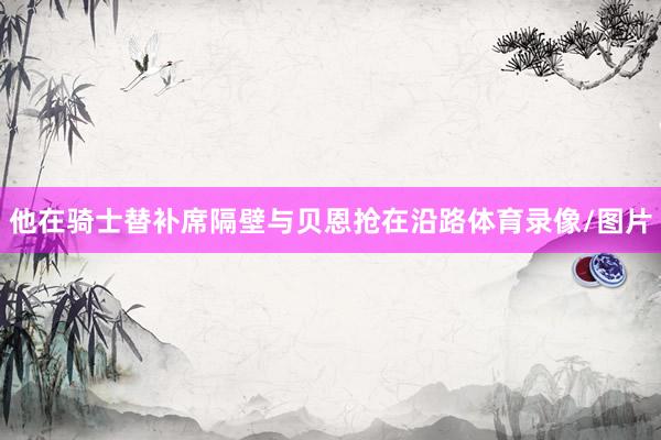 他在骑士替补席隔壁与贝恩抢在沿路体育录像/图片