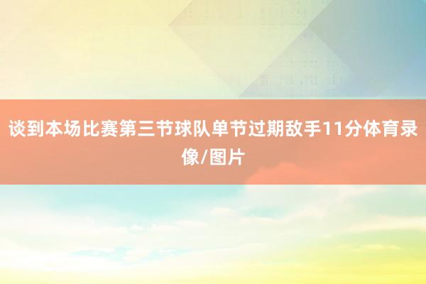 谈到本场比赛第三节球队单节过期敌手11分体育录像/图片